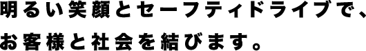明るい笑顔とセーフティドライブで、お客様と社会を結びます。