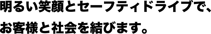 明るい笑顔とセーフティドライブで、お客様と社会を結びます。